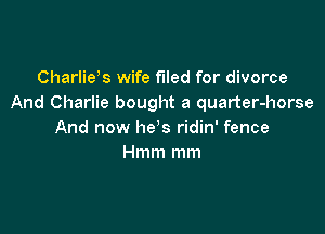 Charlids wife filed for divorce
And Charlie bought a quarter-horse

And now he s ridin' fence
Hmm mm