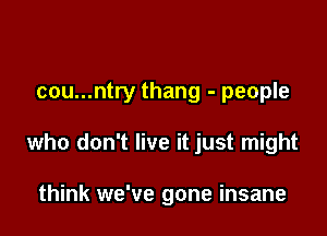 cou...ntry thang - people

who don't live it just might

think we've gone insane