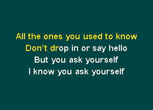 All the ones you used to know
Donot drop in or say hello

But you ask yourself
I know you ask yourself