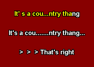 lt' s a cou...ntry thang

It's a cou ....... ntry thang...

t) That's right