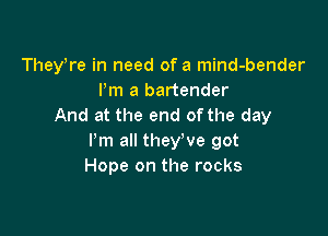 Theytre in need of a mind-bender
ltm a bartender
And at the end of the day

Pm all they've got
Hope on the rocks