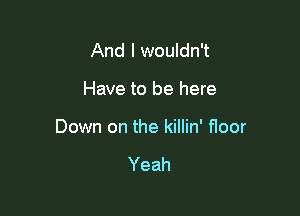 And I wouldn't

Have to be here

Down on the killin' floor

Yeah