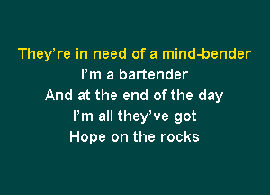 Theytre in need of a mind-bender
ltm a bartender
And at the end of the day

Pm all they've got
Hope on the rocks