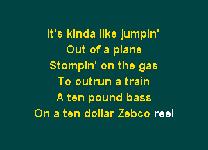It's kinda like jumpin'
Out of a plane
Stompin' on the gas

To outrun a train
A ten pound bass
On a ten dollar Zebco reel