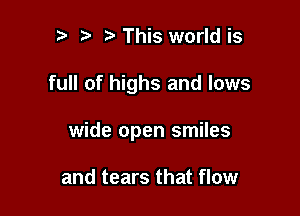 p i3 This world is

full of highs and lows

wide open smiles

and tears that flow