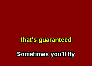 that's guaranteed

Sometimes you'll fly
