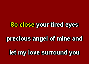 So close your tired eyes

precious angel of mine and

let my love surround you