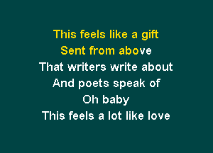 This feels like a gift
Sent from above
That writers write about

And poets speak of
Oh baby
This feels a lot like love