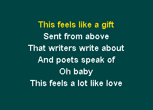 This feels like a gift
Sent from above
That writers write about

And poets speak of
Oh baby
This feels a lot like love