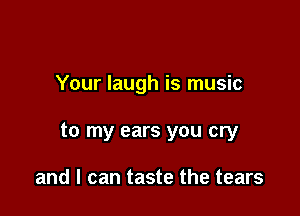 Your laugh is music

to my ears you cry

and I can taste the tears