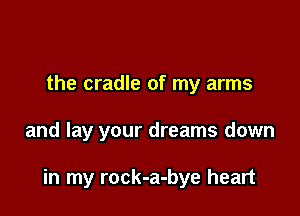 the cradle of my arms

and lay your dreams down

in my rock-a-bye heart