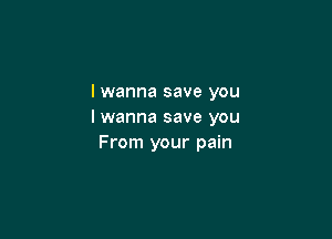 I wanna save you
I wanna save you

From your pain