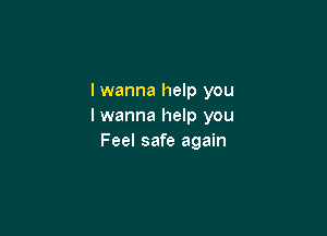 I wanna help you
I wanna help you

Feel safe again