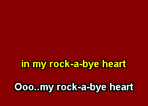 in my rock-a-bye heart

Ooo..my rock-a-bye heart