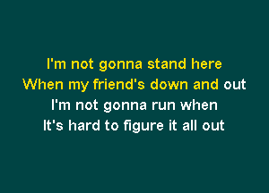 I'm not gonna stand here
When my friend's down and out

I'm not gonna run when
It's hard to figure it all out