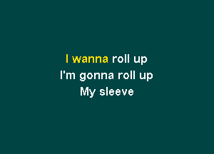 I wanna roll up
I'm gonna roll up

My sleeve