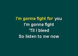 I'm gonna fight for you
I'm gonna fight

'Til l bleed
So listen to me now