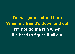 I'm not gonna stand here
When my friend's down and out

I'm not gonna run when
It's hard to figure it all out