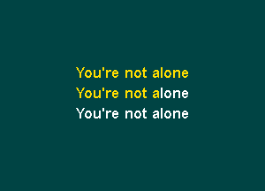 You're not alone
You're not alone

You're not alone