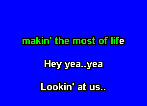 makin' the most of life

Hey yea..yea

Lookin' at us..