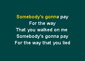 Somebody's gonna pay
For the way
That you walked on me

Somebody's gonna pay
For the way that you lied
