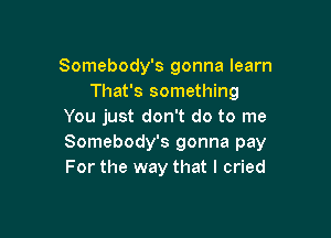 Somebody's gonna learn
That's something
You just don't do to me

Somebody's gonna pay
For the way that I cried