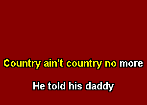 Country ain't country no more

He told his daddy