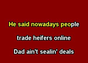 He said nowadays people

trade heifers online

Dad ain't sealin' deals