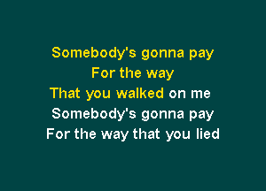 Somebody's gonna pay
For the way
That you walked on me

Somebody's gonna pay
For the way that you lied