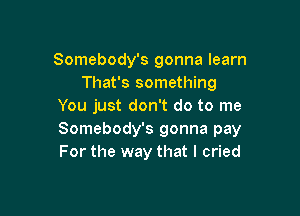 Somebody's gonna learn
That's something
You just don't do to me

Somebody's gonna pay
For the way that I cried