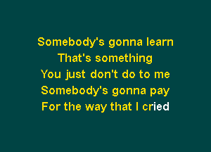 Somebody's gonna learn
That's something
You just don't do to me

Somebody's gonna pay
For the way that I cried