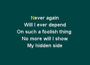 Never again
Will I ever depend
On such a foolish thing

No more will I show
My hidden side