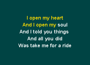 I open my heart
And I open my soul
And I told you things

And all you did
Was take me for a ride