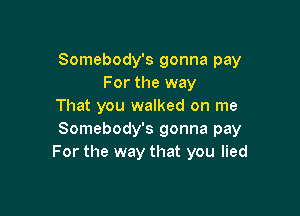 Somebody's gonna pay
For the way
That you walked on me

Somebody's gonna pay
For the way that you lied