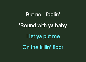 But no, foolin'

'Round with ya baby

I let ya put me

On the killin' floor