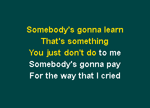 Somebody's gonna learn
That's something
You just don't do to me

Somebody's gonna pay
For the way that I cried