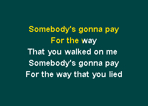 Somebody's gonna pay
For the way
That you walked on me

Somebody's gonna pay
For the way that you lied