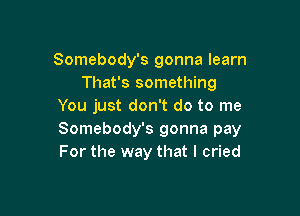 Somebody's gonna learn
That's something
You just don't do to me

Somebody's gonna pay
For the way that I cried