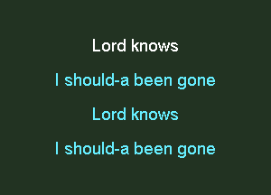 Lord knows
I shouId-a been gone

Lord knows

I should-a been gone