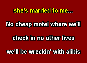 she's married to me...
No cheap motel where we'll
check in no other lives

we'll be wreckin' with alibis