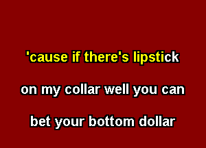 'cause if there's lipstick

on my collar well you can

bet your bottom dollar