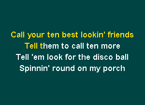 Call your ten best Iookin' friends
Tell them to call ten more

Tell 'em look for the disco ball
Spinnin' round on my porch