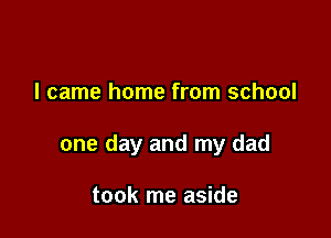 I came home from school

one day and my dad

took me aside