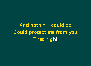 And nothin' I could do
Could protect me from you

That night