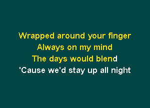 Wrapped around your finger
Always on my mind

The days would blend
'Cause we'd stay up all night