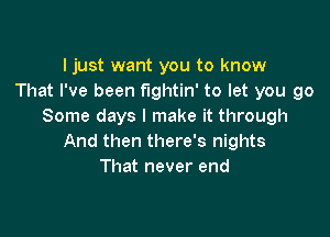 I just want you to know
That I've been fightin' to let you go
Some days I make it through

And then there's nights
That never end