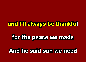 and PH always be thankful

for the peace we made

And he said son we need