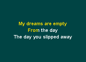 My dreams are empty
From the day

The day you slipped away