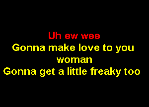 Uh ew wee
Gonna make love to you

woman
Gonna get a little freaky too
