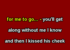 for me to go... - you'll get

along without me I know

and then I kissed his cheek